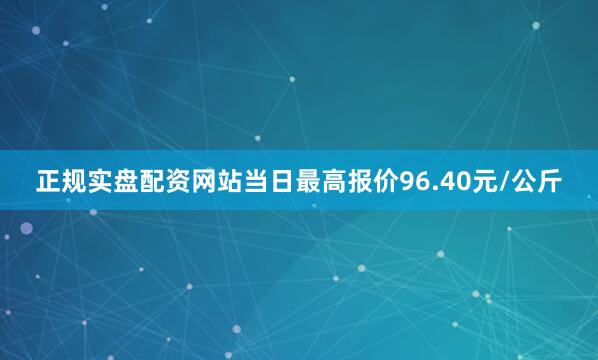 正规实盘配资网站当日最高报价96.40元/公斤