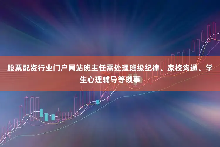 股票配资行业门户网站班主任需处理班级纪律、家校沟通、学生心理辅导等琐事