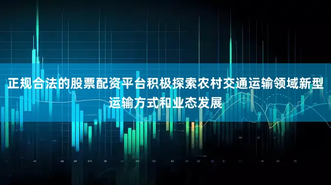 正规合法的股票配资平台积极探索农村交通运输领域新型运输方式和业态发展
