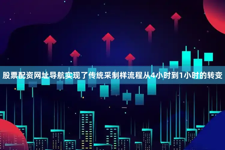 股票配资网址导航实现了传统采制样流程从4小时到1小时的转变