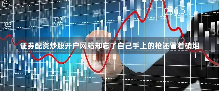 证券配资炒股开户网站却忘了自己手上的枪还冒着硝烟
