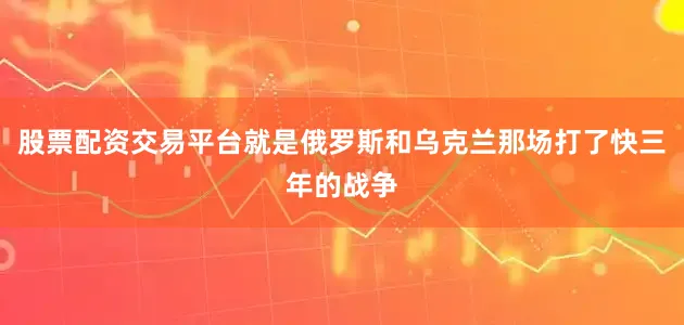 股票配资交易平台就是俄罗斯和乌克兰那场打了快三年的战争