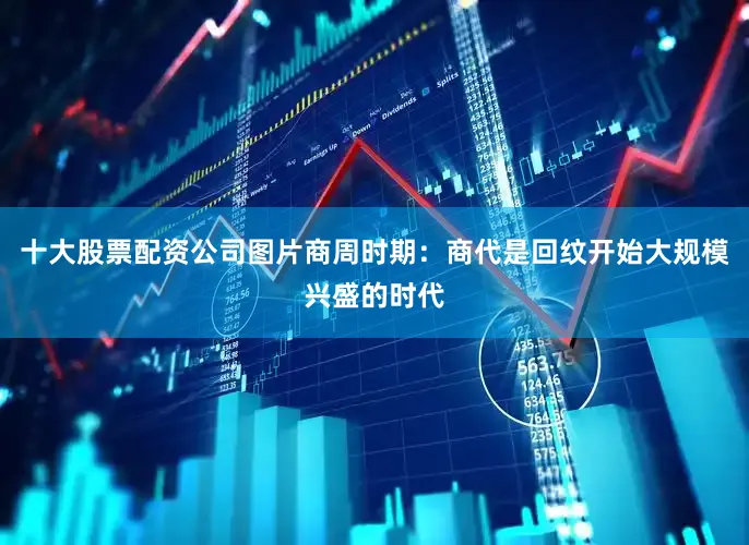 十大股票配资公司图片商周时期：商代是回纹开始大规模兴盛的时代
