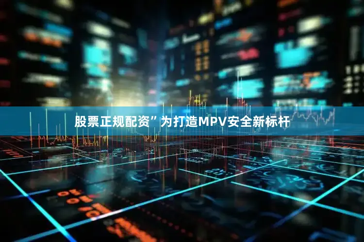 股票正规配资”为打造MPV安全新标杆