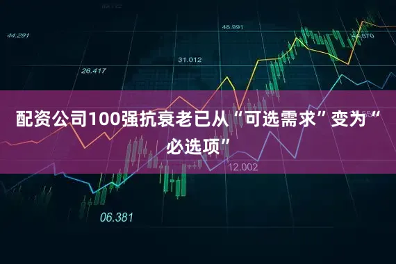 配资公司100强抗衰老已从“可选需求”变为“必选项”
