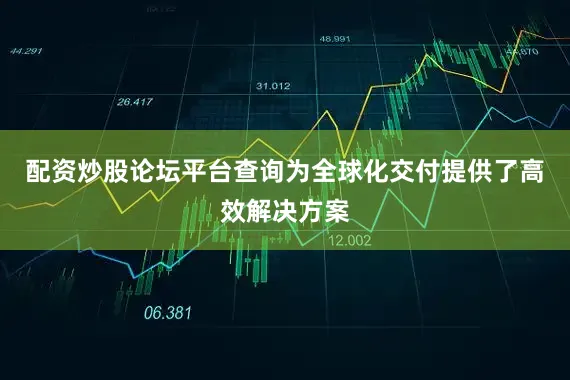 配资炒股论坛平台查询为全球化交付提供了高效解决方案