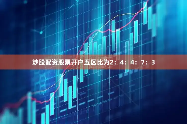 炒股配资股票开户五区比为2：4：4：7：3