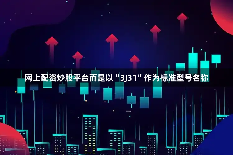 网上配资炒股平台而是以“3J31”作为标准型号名称