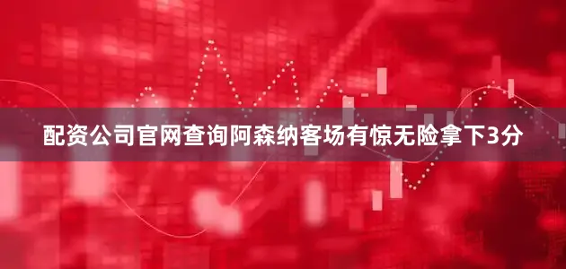 配资公司官网查询阿森纳客场有惊无险拿下3分