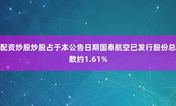 配资炒股炒股占于本公告日期国泰航空已发行股份总数约1.61%