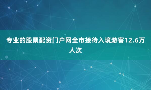 专业的股票配资门户网全市接待入境游客12.6万人次