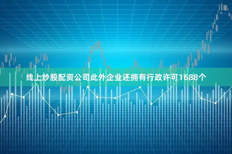 线上炒股配资公司此外企业还拥有行政许可1688个