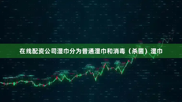 在线配资公司湿巾分为普通湿巾和消毒（杀菌）湿巾