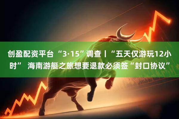 创盈配资平台 “3·15”调查丨“五天仅游玩12小时”  海南游艇之旅想要退款必须签“封口协议”