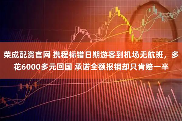 荣成配资官网 携程标错日期游客到机场无航班，多花6000多元回国 承诺全额报销却只肯赔一半