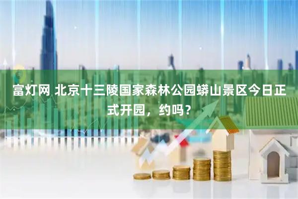 富灯网 北京十三陵国家森林公园蟒山景区今日正式开园，约吗？