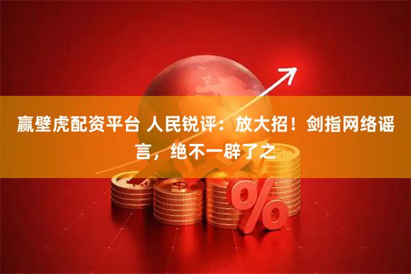 赢壁虎配资平台 人民锐评：放大招！剑指网络谣言，绝不一辟了之