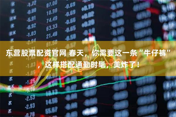东营股票配资官网 春天，你需要这一条“牛仔裤”，这样搭配通勤时髦，美炸了！