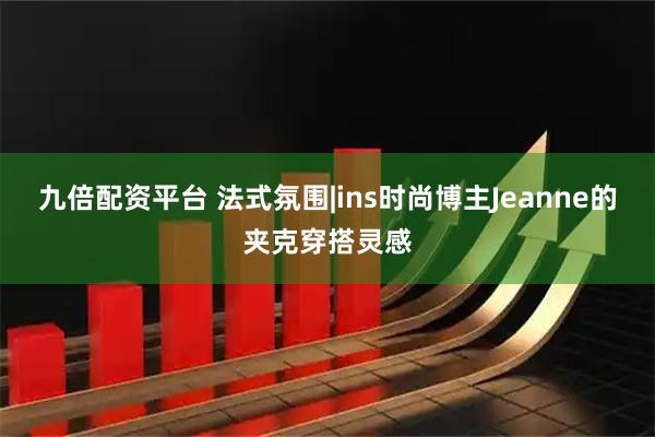 九倍配资平台 法式氛围|ins时尚博主Jeanne的夹克穿搭灵感