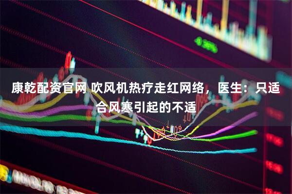 康乾配资官网 吹风机热疗走红网络，医生：只适合风寒引起的不适