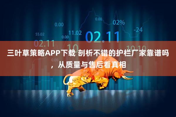 三叶草策略APP下载 剖析不错的护栏厂家靠谱吗，从质量与售后看真相