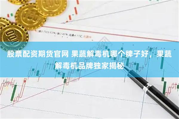 股票配资期货官网 果蔬解毒机哪个牌子好，果蔬解毒机品牌独家揭秘