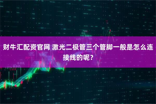 财牛汇配资官网 激光二极管三个管脚一般是怎么连接线的呢？