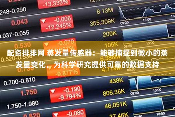 配资排排网 蒸发量传感器：能够捕捉到微小的蒸发量变化，为科学研究提供可靠的数据支持