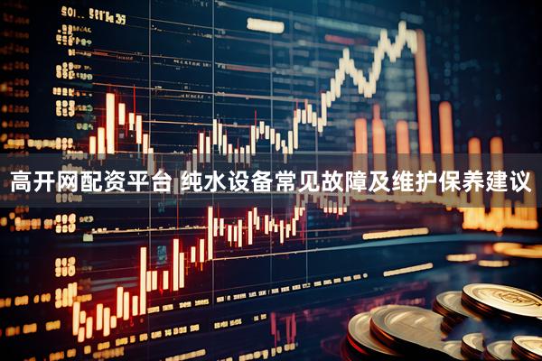高开网配资平台 纯水设备常见故障及维护保养建议