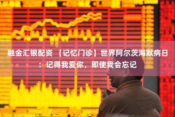 融金汇银配资 【记忆门诊】世界阿尔茨海默病日：记得我爱你，即使我会忘记