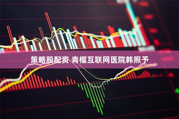 策略股配资 青榴互联网医院韩照予