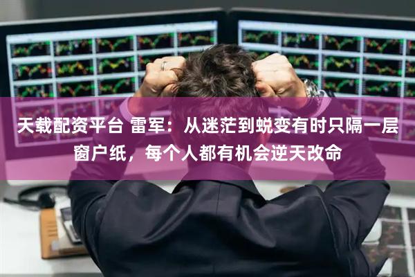 天载配资平台 雷军：从迷茫到蜕变有时只隔一层窗户纸，每个人都有机会逆天改命