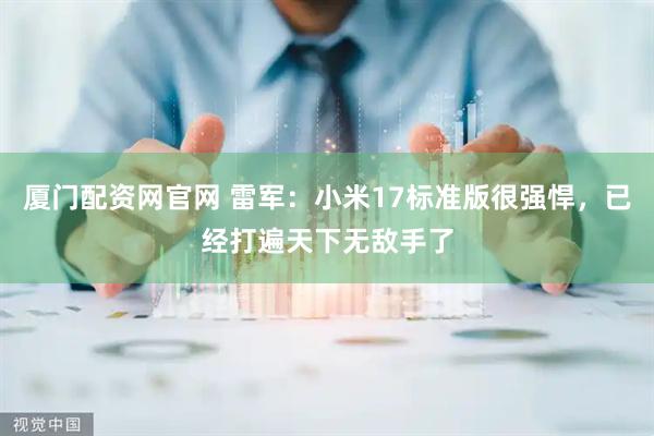 厦门配资网官网 雷军：小米17标准版很强悍，已经打遍天下无敌手了