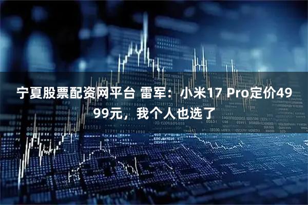 宁夏股票配资网平台 雷军：小米17 Pro定价4999元，我个人也选了