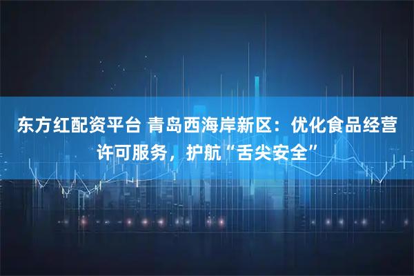 东方红配资平台 青岛西海岸新区：优化食品经营许可服务，护航“舌尖安全”