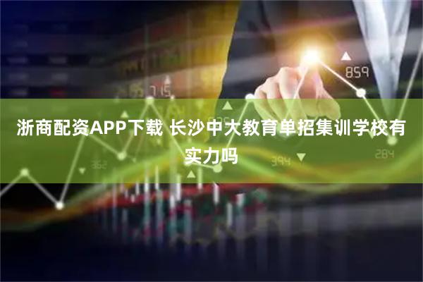 浙商配资APP下载 长沙中大教育单招集训学校有实力吗