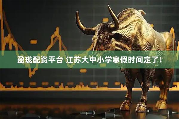 盈珑配资平台 江苏大中小学寒假时间定了！