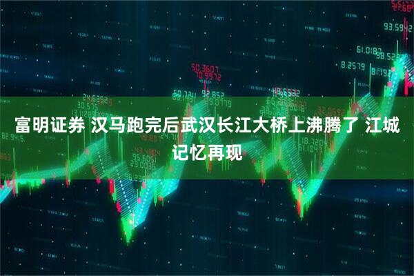 富明证券 汉马跑完后武汉长江大桥上沸腾了 江城记忆再现