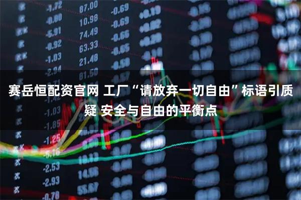 赛岳恒配资官网 工厂“请放弃一切自由”标语引质疑 安全与自由的平衡点
