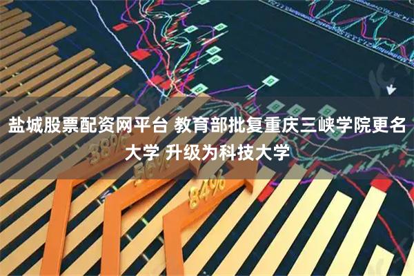 盐城股票配资网平台 教育部批复重庆三峡学院更名大学 升级为科技大学