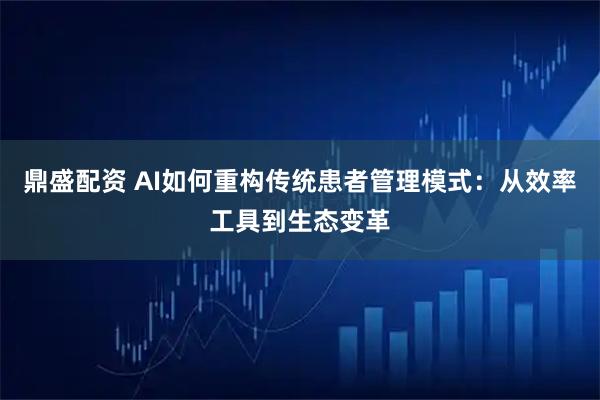 鼎盛配资 AI如何重构传统患者管理模式：从效率工具到生态变革