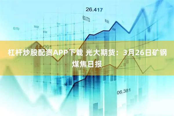 杠杆炒股配资APP下载 光大期货：3月26日矿钢煤焦日报