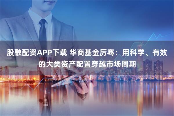 股融配资APP下载 华商基金厉骞：用科学、有效的大类资产配置穿越市场周期