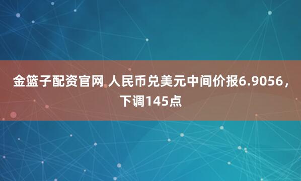 金篮子配资官网 人民币兑美元中间价报6.9056，下调145点