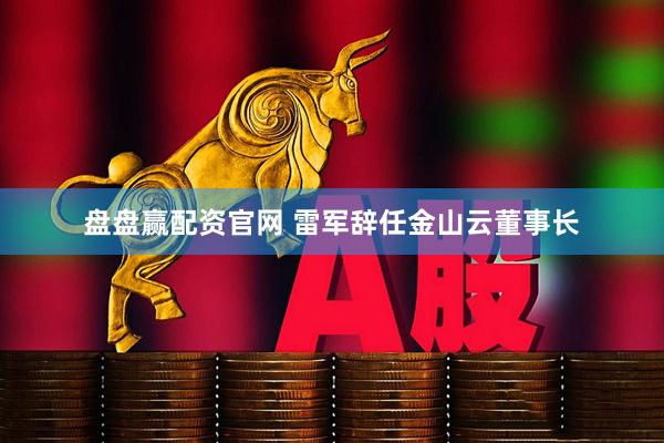 盘盘赢配资官网 雷军辞任金山云董事长
