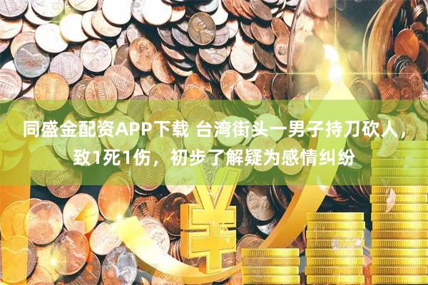 同盛金配资APP下载 台湾街头一男子持刀砍人，致1死1伤，初步了解疑为感情纠纷