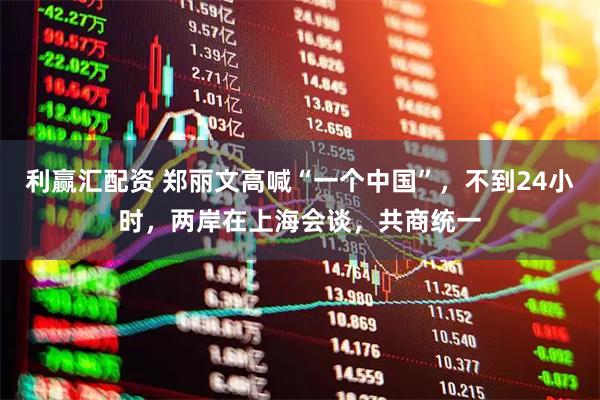 利赢汇配资 郑丽文高喊“一个中国”，不到24小时，两岸在上海会谈，共商统一
