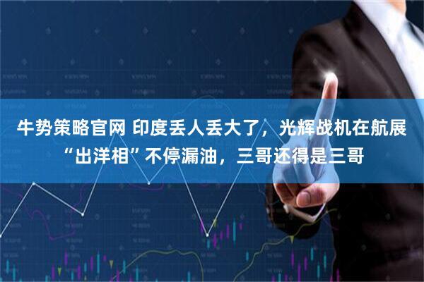 牛势策略官网 印度丢人丢大了，光辉战机在航展“出洋相”不停漏油，三哥还得是三哥