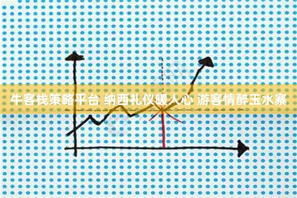 牛客栈策略平台 纳西礼仪暖人心 游客情醉玉水寨
