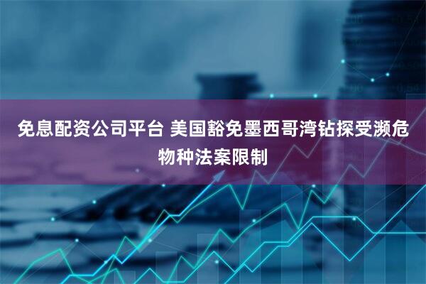 免息配资公司平台 美国豁免墨西哥湾钻探受濒危物种法案限制